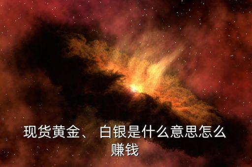  現(xiàn)貨黃金、 白銀是什么意思怎么 賺錢
