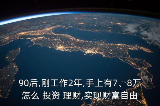 90后,剛工作2年,手上有7、8萬怎么 投資 理財,實現(xiàn)財富自由