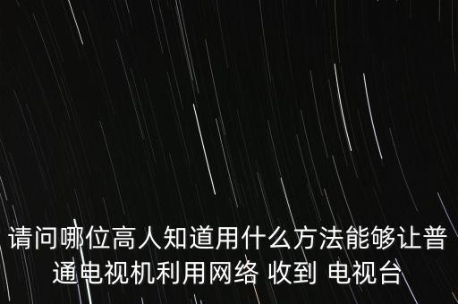 請問哪位高人知道用什么方法能夠讓普通電視機利用網(wǎng)絡(luò) 收到 電視臺