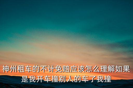 神州租車不計免賠服務是什么意思，神州租車的不計免賠應該怎么理解如果是我開車撞別人的車了我撞