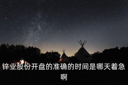 st鋅業(yè)什么時(shí)候開(kāi)盤(pán)，鋅業(yè)股份開(kāi)盤(pán)的準(zhǔn)確的時(shí)間是哪天著急啊