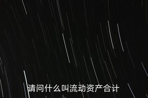 流動(dòng)資產(chǎn)合計(jì)是什么，流動(dòng)資產(chǎn)合計(jì)