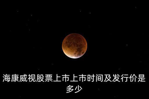 海康威視股票上市上市時間及發(fā)行價是多少