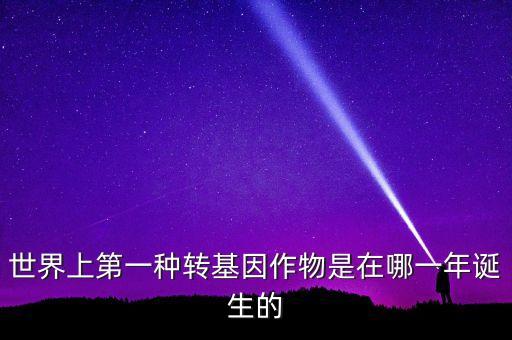 轉(zhuǎn)基因玉米什么時(shí)候開(kāi)始有的美國(guó)，世界上第一種轉(zhuǎn)基因作物是在哪一年誕生的