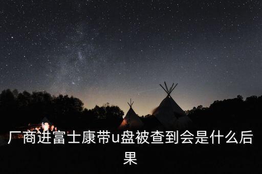 廠商進富士康帶u盤被查到會是什么后果