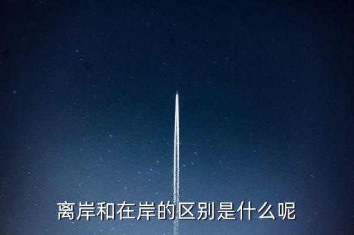 離岸和在岸是什么意思，離岸和在岸的區(qū)別是什么呢