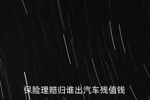什么人汽車殘值險(xiǎn)，保險(xiǎn)理賠歸誰出汽車殘值錢