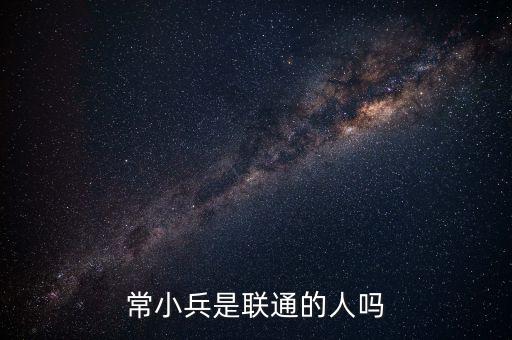 常小兵什么級別，常小兵是聯(lián)通的人嗎