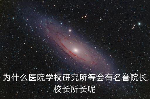 什么是名譽(yù)所長(zhǎng)，為什么醫(yī)院學(xué)校研究所等會(huì)有名譽(yù)院長(zhǎng)校長(zhǎng)所長(zhǎng)呢