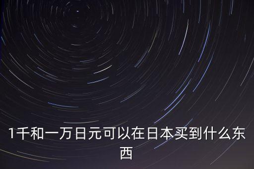 1千和一萬(wàn)日元可以在日本買(mǎi)到什么東西