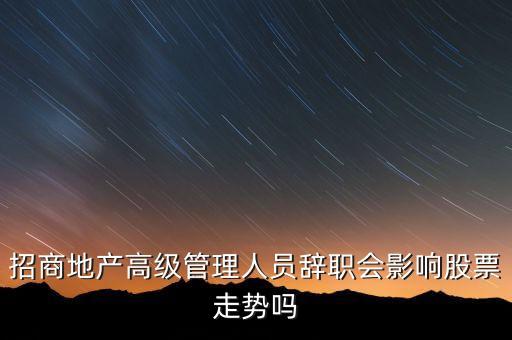 房地產(chǎn)高管為什么都離職，招商地產(chǎn)高級管理人員辭職會影響股票走勢嗎
