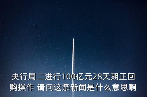 開展28天期正回購操作是什么意思，請解釋一下央行這張公告里正回購是什么意思