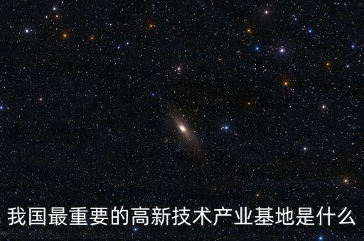 產(chǎn)業(yè)基地是什么，我國最重要的高新技術(shù)產(chǎn)業(yè)基地是什么