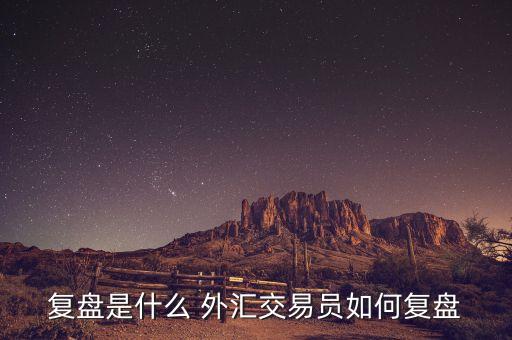 復(fù)盤(pán)是什么 外匯交易員如何復(fù)盤(pán)