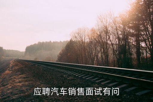 北汽昌河汽車招聘面試一般問(wèn)什么，應(yīng)聘4S汽車店時(shí)面試的問(wèn)題大多會(huì)問(wèn)些什么