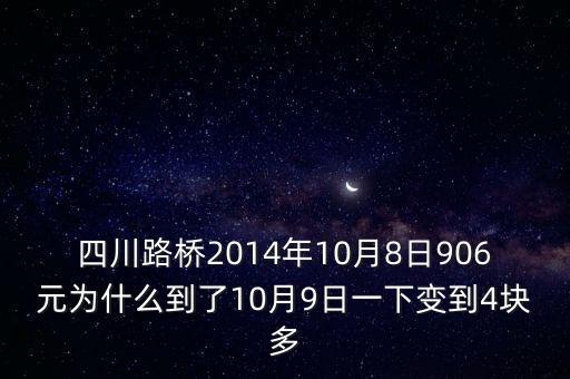 四川路橋什么時(shí)候分紅，四川路橋2014年10月8日906元為什么到了10月9日一下變到4塊多