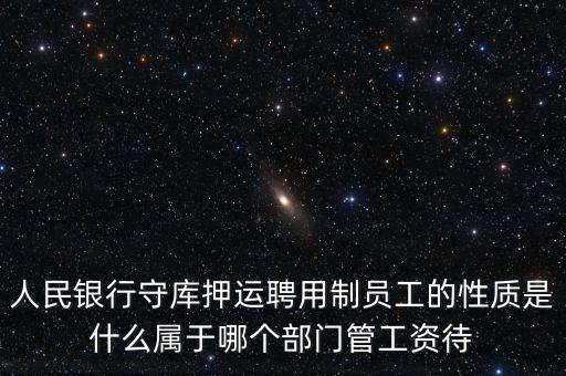 銀行押運員是什么編制，人民銀行守庫押運聘用制員工的性質是什么屬于哪個部門管工資待