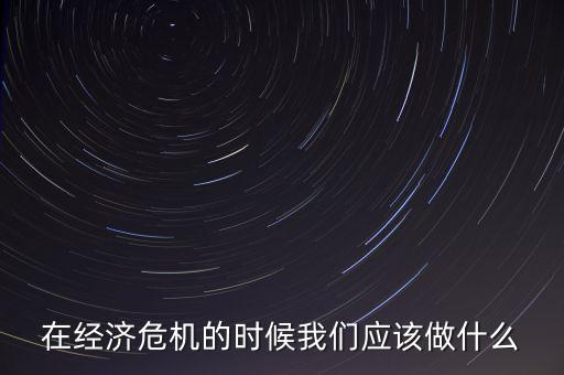經(jīng)濟下行時該做什么，經(jīng)濟下行時期作為銀行職工應(yīng)該怎樣去做