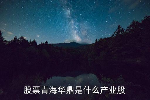 青海華鼎是什么企業(yè)，股票青海華鼎是什么產(chǎn)業(yè)股