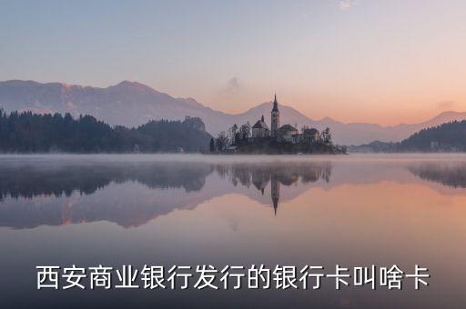 西商銀是什么，西安商業(yè)銀行發(fā)行的銀行卡叫啥卡