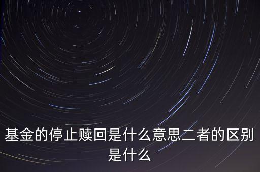 賣(mài)基金時(shí)停止贖回什么意思，基金的停止贖回是什么意思二者的區(qū)別是什么
