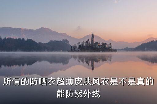 為什么防曬衣熱賣，所謂的防曬衣超薄皮膚風(fēng)衣是不是真的能防紫外線