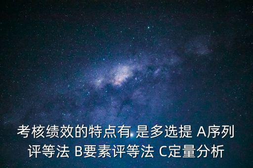 東大阿爾派實(shí)施員工績效考評(píng)的特點(diǎn)是什么，考核績效的特點(diǎn)有 是多選提 A序列評(píng)等法 B要素評(píng)等法 C定量分析