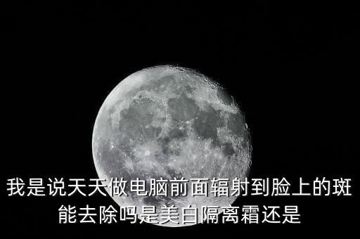 我是說(shuō)天天做電腦前面輻射到臉上的斑能去除嗎是美白隔離霜還是