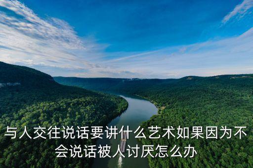 與人交往說(shuō)話要講什么藝術(shù)如果因?yàn)椴粫?huì)說(shuō)話被人討厭怎么辦