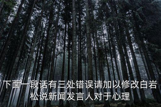 國(guó)臺(tái)部發(fā)言人說(shuō)了什么，下面一段話有三處錯(cuò)誤請(qǐng)加以修改白巖松說(shuō)新聞發(fā)言人對(duì)于心理