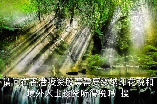請(qǐng)問(wèn)在香港投資股票需要繳納印花稅和境外人士投資所得稅嗎  搜
