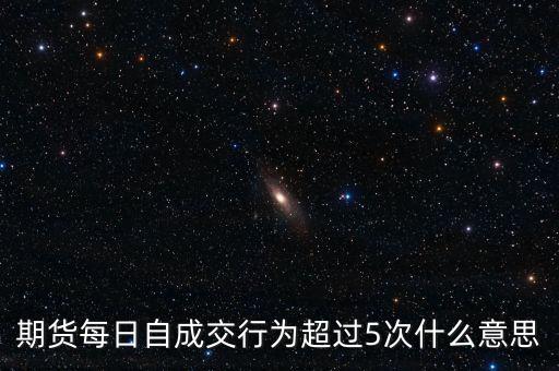 自成交行為是什么，期貨每日自成交行為超過5次什么意思