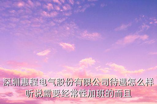 深圳惠程電氣股份有限公司待遇怎么樣聽說(shuō)需要經(jīng)常性加班的而且
