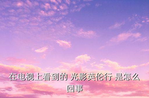 樂(lè)視英國(guó)之行會(huì)有什么收獲，在電視上看到的 光影英倫行 是怎么回事