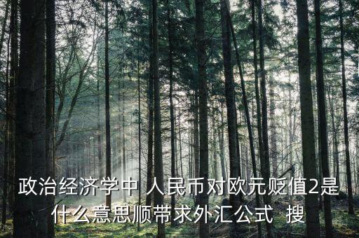 歐元貶值是什么意思，政治經(jīng)濟(jì)學(xué)中 人民幣對歐元貶值2是什么意思順帶求外匯公式  搜