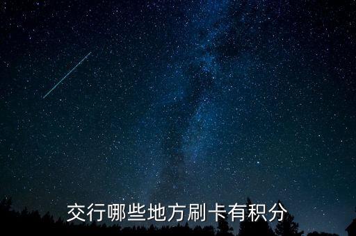什么地方刷交行信用卡有積分，交通銀行信用卡可以再那些地方刷有積分詳細點謝謝