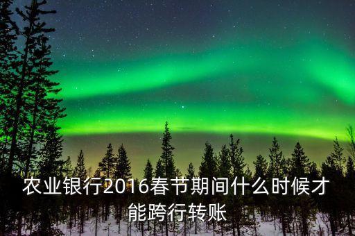 2016春節(jié)跨行轉(zhuǎn)賬什么時間截止，16年春節(jié)放假跨行轉(zhuǎn)賬什么時 侯到