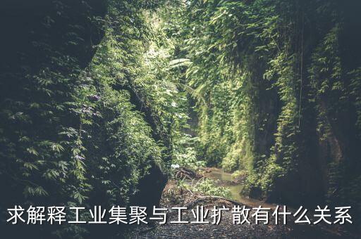 求解釋工業(yè)集聚與工業(yè)擴(kuò)散有什么關(guān)系