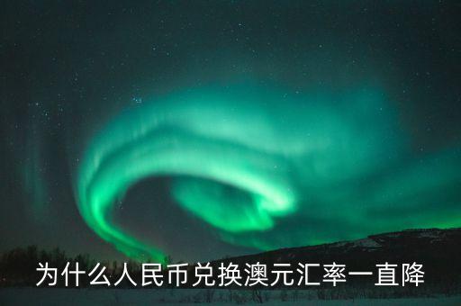 為什么澳元匯率直線降，為什么人民幣兌換澳元匯率一直降