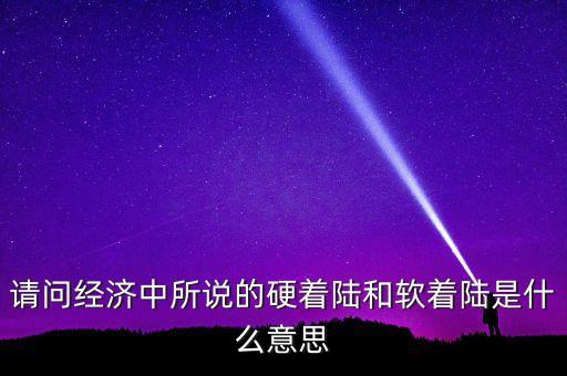 什么叫經(jīng)濟(jì)硬著陸，請(qǐng)問經(jīng)濟(jì)中所說的硬著陸和軟著陸是什么意思