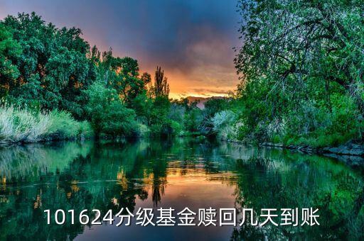 拆分的國防分級贖回什么時候到賬，101624分級基金贖回幾天到賬