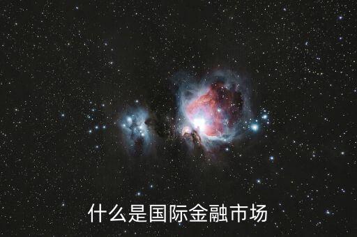 什么是國(guó)際金融市場(chǎng)，什么是國(guó)際金融市場(chǎng)