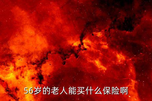 56歲老人買什么保險(xiǎn)，56歲的老人能買什么保險(xiǎn)啊
