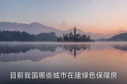 什么是綠色保障房，目前我國哪些城市在建綠色保障房