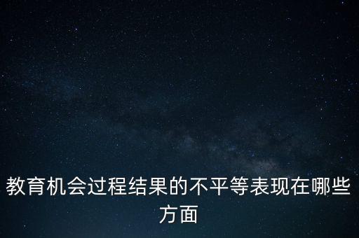 教育機(jī)會過程結(jié)果的不平等表現(xiàn)在哪些方面