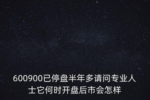 600900已停盤半年多請問專業(yè)人士它何時(shí)開盤后市會怎樣