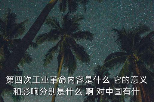 什么是第四次工業(yè)革命，第四次工業(yè)革命內(nèi)容是什么 它的意義和影響分別是什么 啊 對中國有什