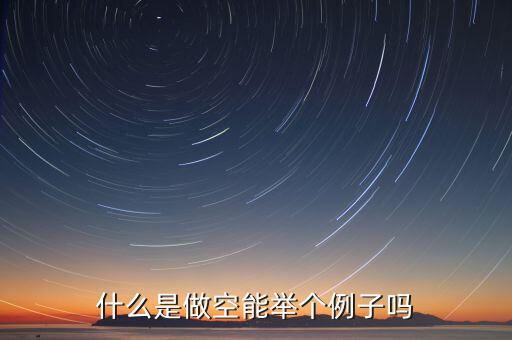 用舉列的方式說明什么是做空，做空的意思是什么