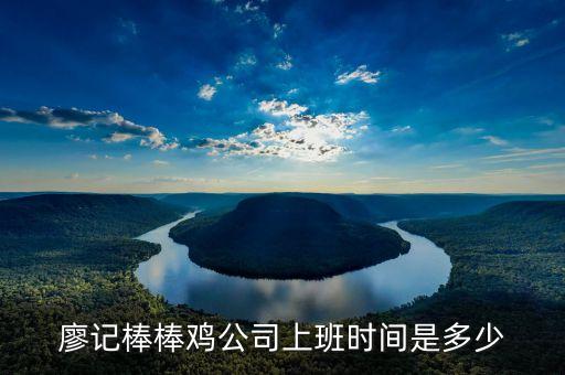 廖記棒棒雞什么時候閃惠，廖記棒棒雞公司上班時間是多少