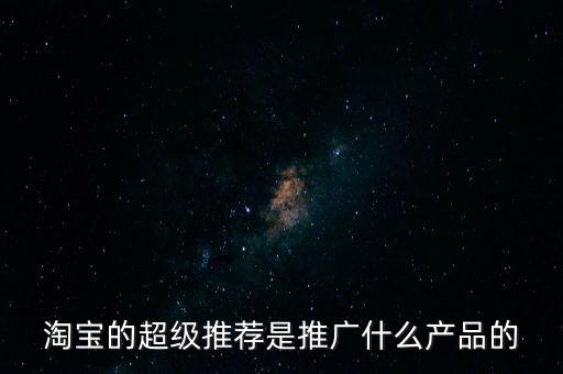 阿里萬象是做什么的，淘寶的超級(jí)推薦是推廣什么產(chǎn)品的